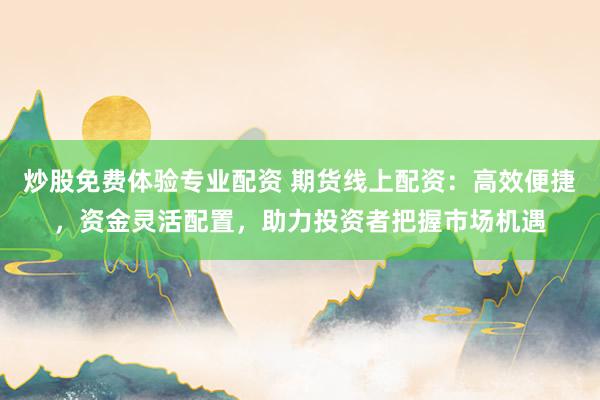 炒股免费体验专业配资 期货线上配资：高效便捷，资金灵活配置，助力投资者把握市场机遇