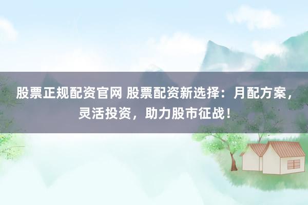 股票正规配资官网 股票配资新选择：月配方案，灵活投资，助力股市征战！
