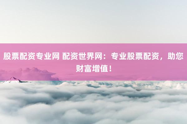 股票配资专业网 配资世界网:专业股票配资,助您财富增值!