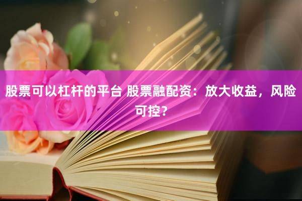 股票可以杠杆的平台 股票融配资:放大收益,风险可控?