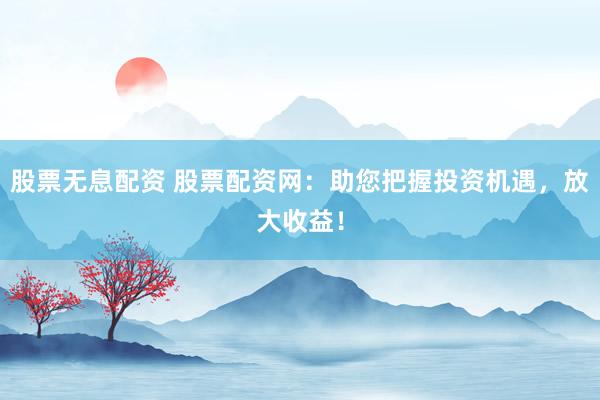 股票无息配资 股票配资网：助您把握投资机遇，放大收益！