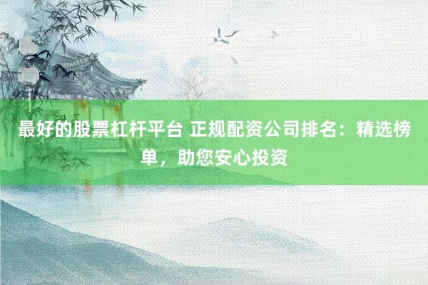 最好的股票杠杆平台 正规配资公司排名：精选榜单，助您安心投资