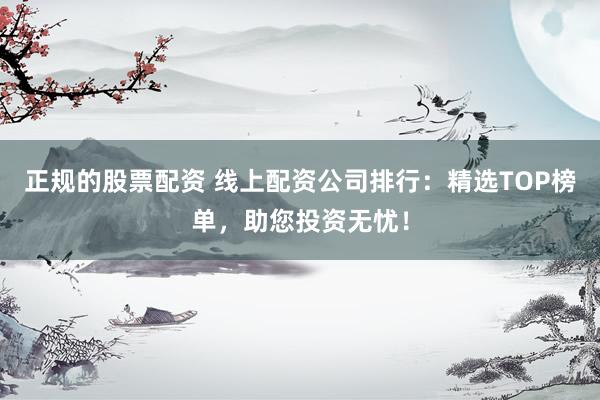 正规的股票配资 线上配资公司排行：精选TOP榜单，助您投资无忧！