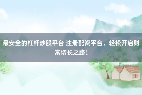 最安全的杠杆炒股平台 注册配资平台，轻松开启财富增长之路！