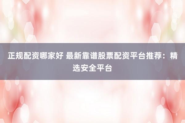 正规配资哪家好 最新靠谱股票配资平台推荐：精选安全平台