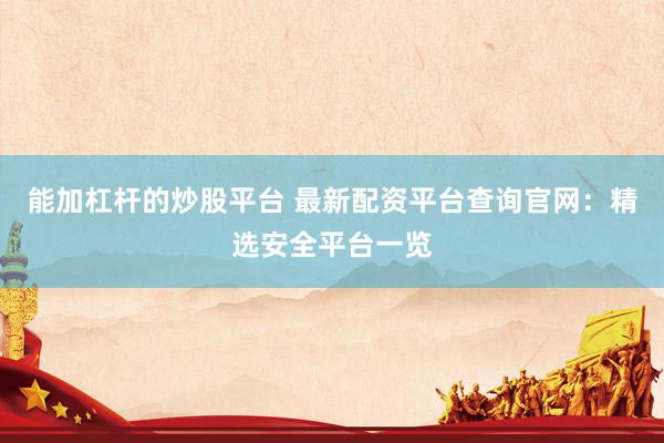 能加杠杆的炒股平台 最新配资平台查询官网：精选安全平台一览