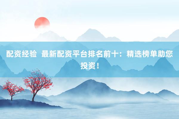 配资经验  最新配资平台排名前十：精选榜单助您投资！