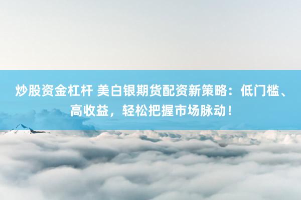 炒股资金杠杆 美白银期货配资新策略：低门槛、高收益，轻松把握市场脉动！