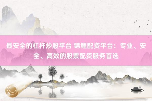 最安全的杠杆炒股平台 锦鲤配资平台:专业、安全、高效的股票配资服务首选