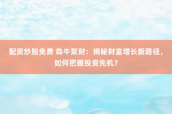 配资炒股免费 犇牛聚财：揭秘财富增长新路径，如何把握投资先机？