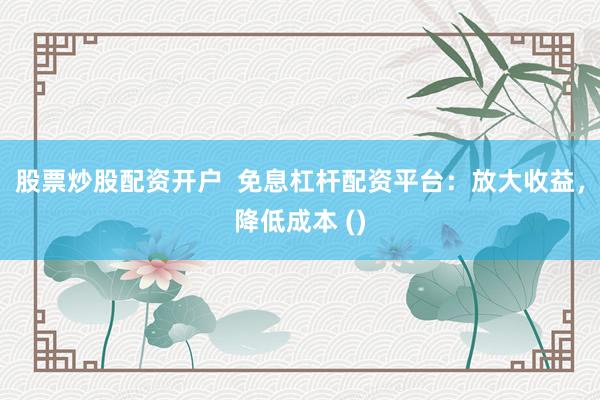股票炒股配资开户  免息杠杆配资平台：放大收益，降低成本 ()