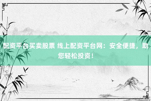 配资平台买卖股票 线上配资平台网：安全便捷，助您轻松投资！