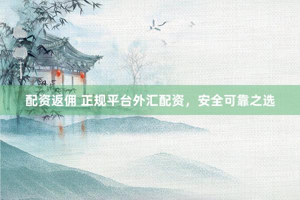 配资返佣 正规平台外汇配资，安全可靠之选
