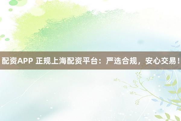 配资APP 正规上海配资平台：严选合规，安心交易！
