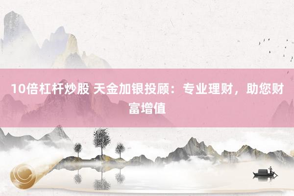 10倍杠杆炒股 天金加银投顾：专业理财，助您财富增值
