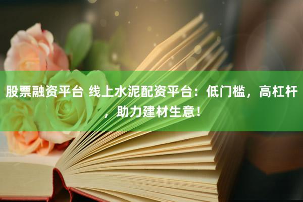 股票融资平台 线上水泥配资平台：低门槛，高杠杆，助力建材生意！