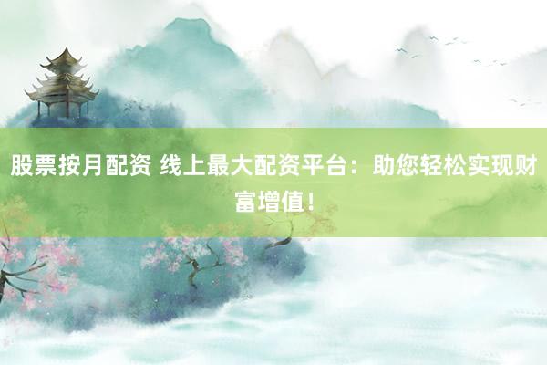 股票按月配资 线上最大配资平台:助您轻松实现财富增值!