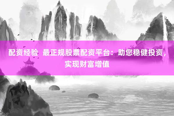 配资经验  最正规股票配资平台：助您稳健投资，实现财富增值