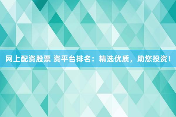 网上配资股票 资平台排名:精选优质,助您投资!