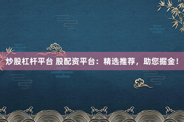 炒股杠杆平台 股配资平台:精选推荐,助您掘金!