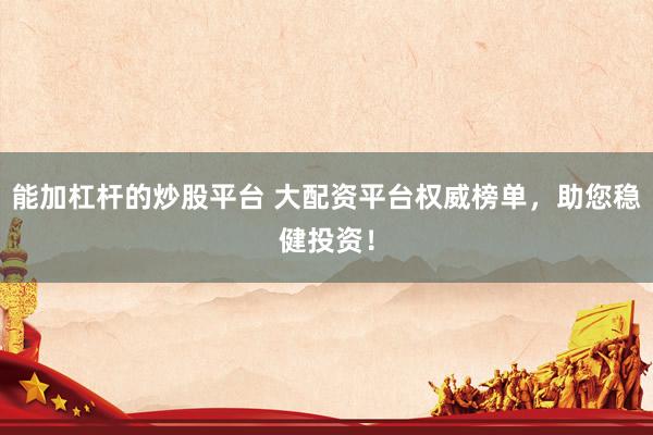 能加杠杆的炒股平台 大配资平台权威榜单,助您稳健投资!