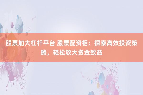 股票加大杠杆平台 股票配资相：探索高效投资策略，轻松放大资金效益
