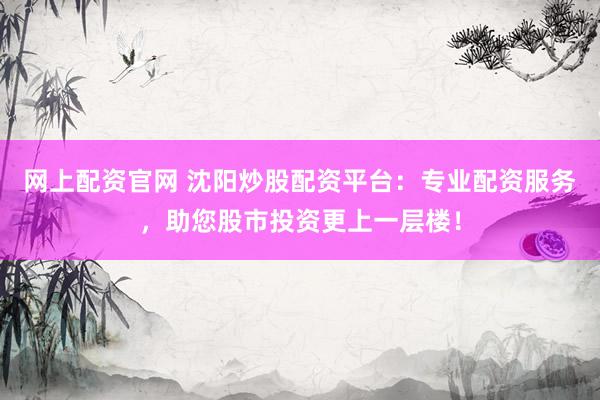 网上配资官网 沈阳炒股配资平台：专业配资服务，助您股市投资更上一层楼！