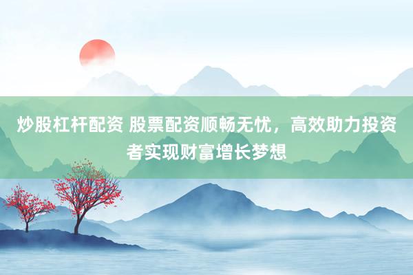 炒股杠杆配资 股票配资顺畅无忧，高效助力投资者实现财富增长梦想