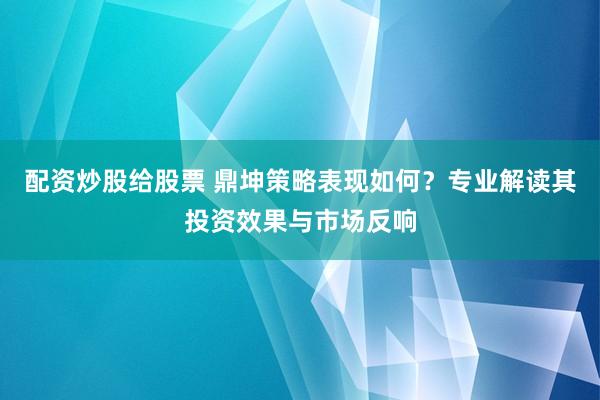 配资炒股给股票 鼎坤策略表现如何？专业解读其投资效果与市场反响