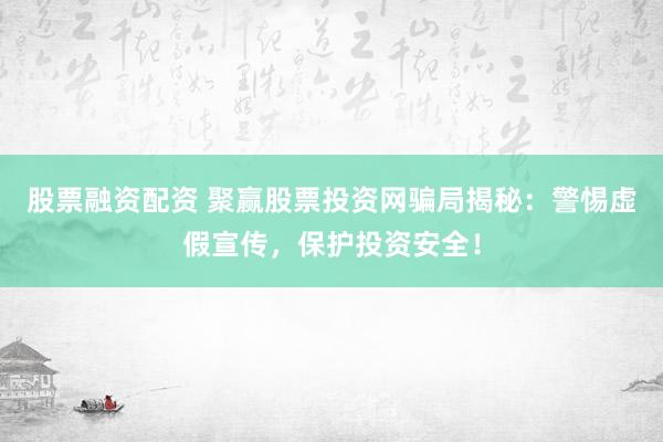 股票融资配资 聚赢股票投资网骗局揭秘：警惕虚假宣传，保护投资安全！