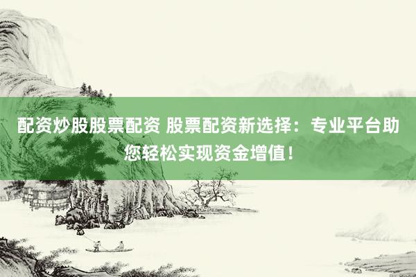 配资炒股股票配资 股票配资新选择：专业平台助您轻松实现资金增值！