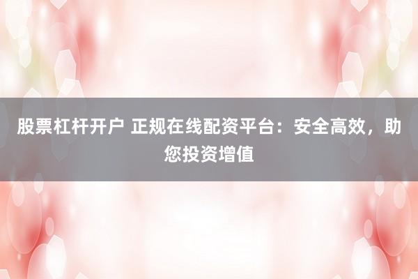 股票杠杆开户 正规在线配资平台：安全高效，助您投资增值