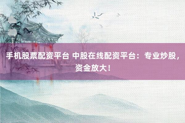 手机股票配资平台 中股在线配资平台:专业炒股,资金放大!