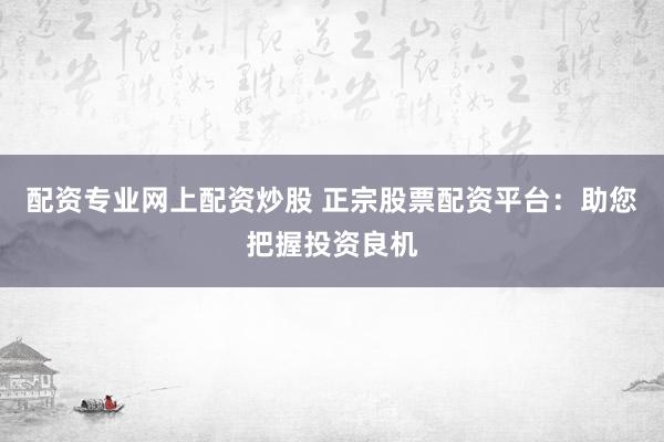 配资专业网上配资炒股 正宗股票配资平台：助您把握投资良机
