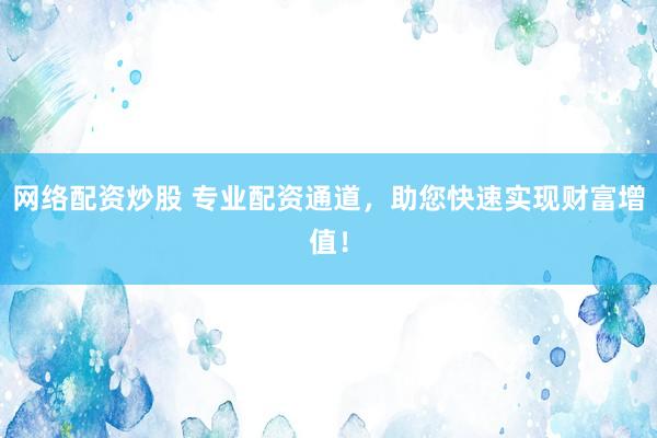 网络配资炒股 专业配资通道，助您快速实现财富增值！