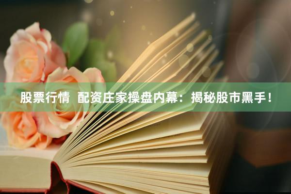 股票行情  配资庄家操盘内幕：揭秘股市黑手！