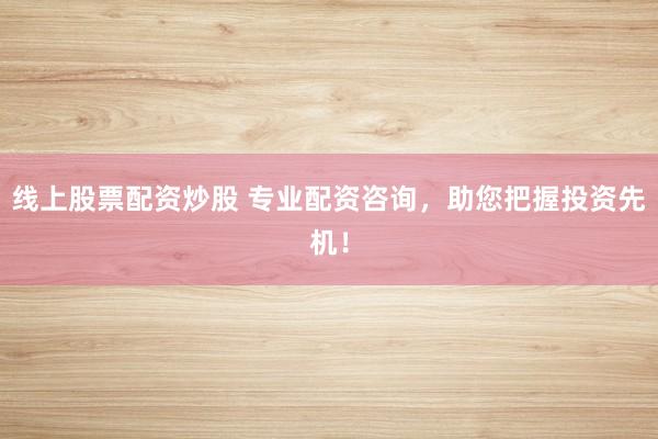 线上股票配资炒股 专业配资咨询，助您把握投资先机！