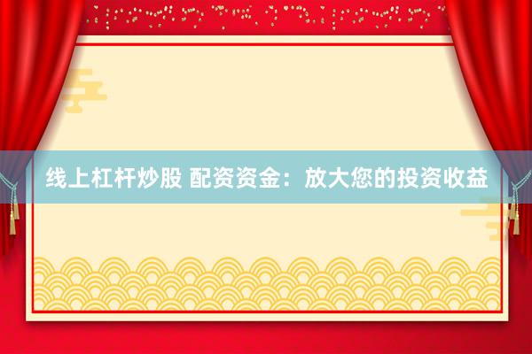 线上杠杆炒股 配资资金：放大您的投资收益
