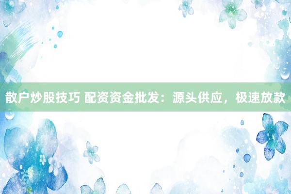 散户炒股技巧 配资资金批发:源头供应,极速放款