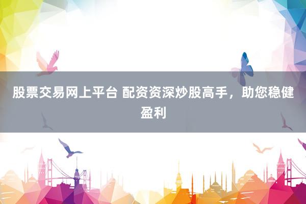 股票交易网上平台 配资资深炒股高手，助您稳健盈利