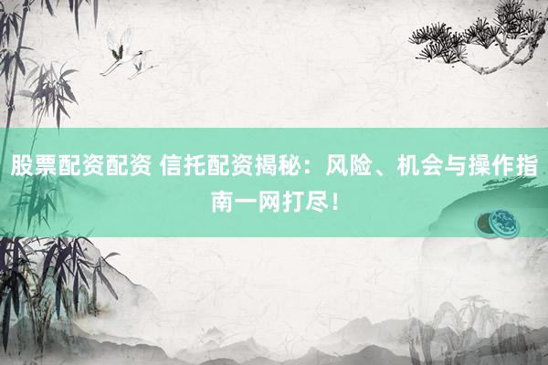 股票配资配资 信托配资揭秘：风险、机会与操作指南一网打尽！