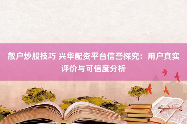 散户炒股技巧 兴华配资平台信誉探究：用户真实评价与可信度分析