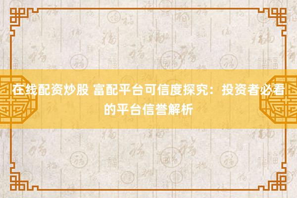 在线配资炒股 富配平台可信度探究:投资者必看的平台信誉解析