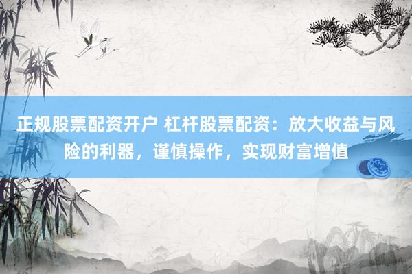 正规股票配资开户 杠杆股票配资：放大收益与风险的利器，谨慎操作，实现财富增值