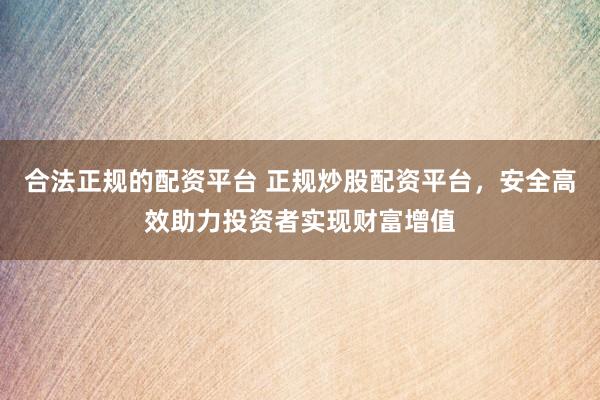 合法正规的配资平台 正规炒股配资平台，安全高效助力投资者实现财富增值