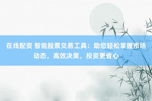 在线配资 智能股票交易工具：助您轻松掌握市场动态，高效决策，投资更省心