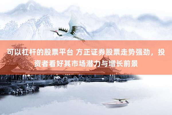 可以杠杆的股票平台 方正证券股票走势强劲，投资者看好其市场潜力与增长前景