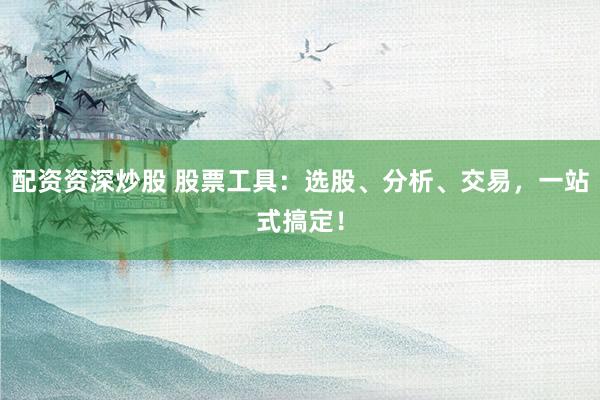 配资资深炒股 股票工具：选股、分析、交易，一站式搞定！