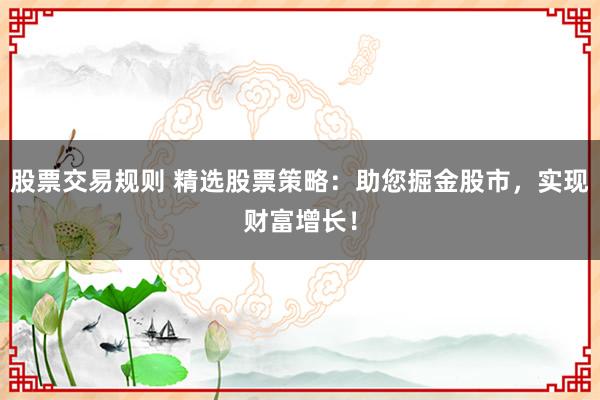 股票交易规则 精选股票策略：助您掘金股市，实现财富增长！