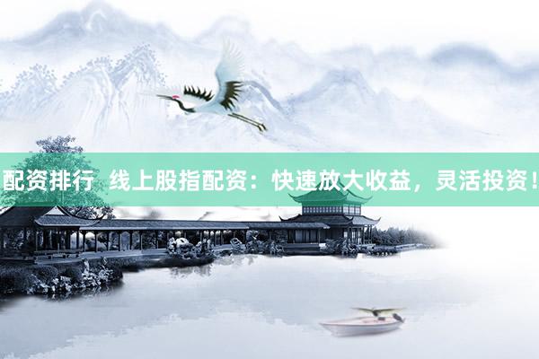 配资排行  线上股指配资：快速放大收益，灵活投资！